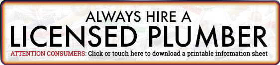 ALWAYS HIRE A LICENSED PLUMBER ATTENTION CONSUMERS: Click or touch here to download a printable information sheet