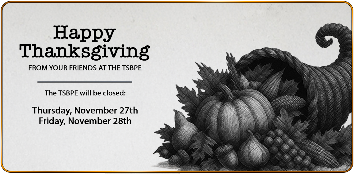 Happy
Thanksgiving
FROM YOUR FRIENDS AT THE TSBPE

The TSBPE will be closed:

Thursday, November 27th
Friday, November 28th
